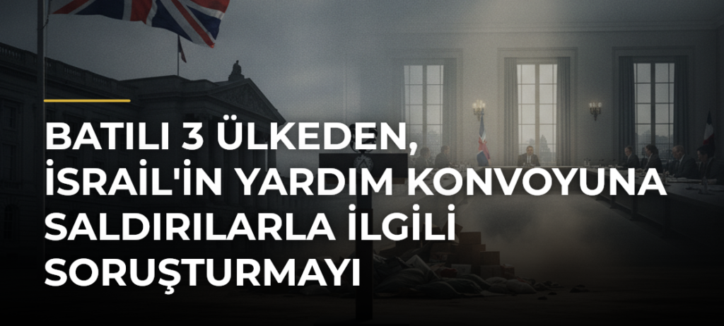 Batılı 3 ülkeden, İsrail’in yardım konvoyuna saldırılarla ilgili soruşturmayı sonlandırmasına tepki