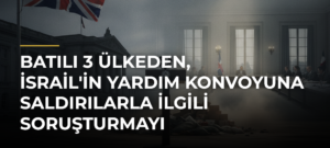 Batılı 3 ülkeden, İsrail’in yardım konvoyuna saldırılarla ilgili soruşturmayı sonlandırmasına tepki