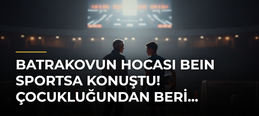 Batrakovun hocası beIN SPORTSa konuştu! Çocukluğundan beri…