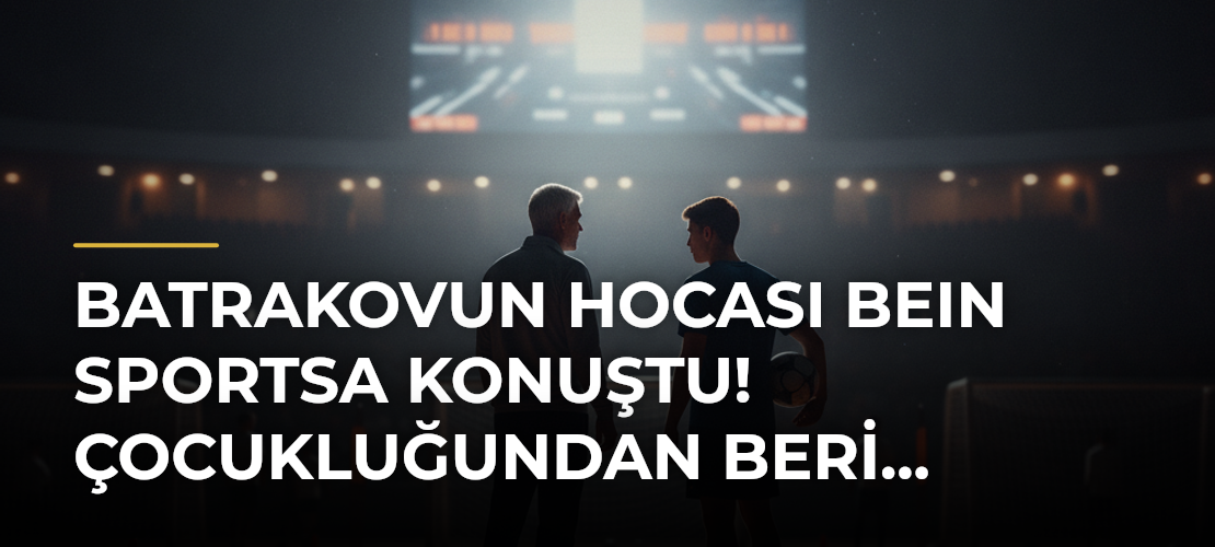 Batrakovun hocası beIN SPORTSa konuştu! Çocukluğundan beri... - Mirat Haber