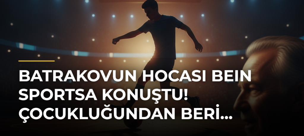 Batrakovun hocası beIN SPORTSa konuştu! Çocukluğundan beri…