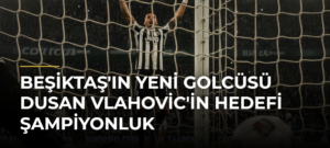 Beşiktaş’ın Yeni Golcüsü Dusan Vlahovic’in Hedefi Şampiyonluk