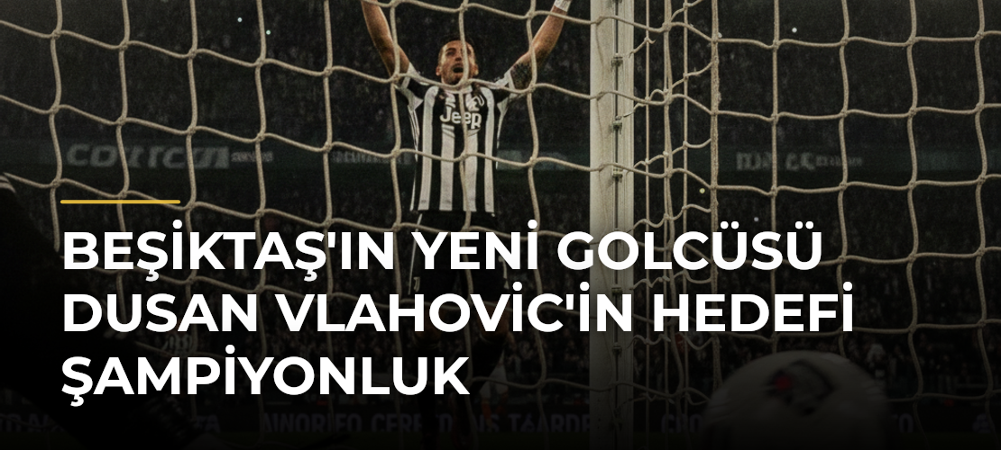 Beşiktaş'ın Yeni Golcüsü Dusan Vlahovic'in Hedefi Şampiyonluk