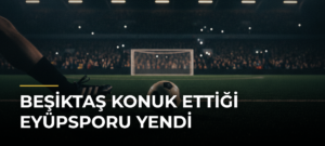 Beşiktaş konuk ettiği Eyüpsporu yendi