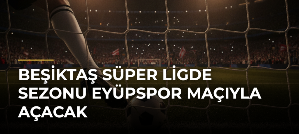 Beşiktaş Süper Ligde sezonu Eyüpspor maçıyla açacak