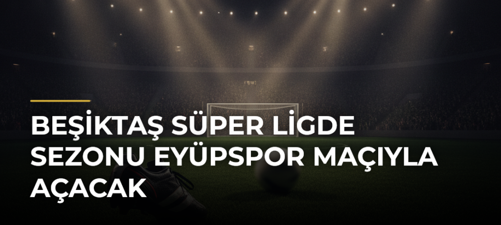 Beşiktaş Süper Ligde Sezonu Eyüpspor Maçıyla Açacak