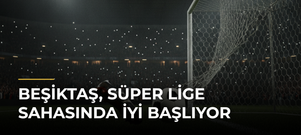 Beşiktaş, Süper Lige Sahasında İyi Başlıyor