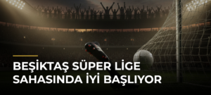 Beşiktaş Süper Lige Sahasında İyi Başlıyor