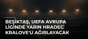 Beşiktaş, UEFA Avrupa Liginde yarın Hradec Kralove’u ağırlayacak