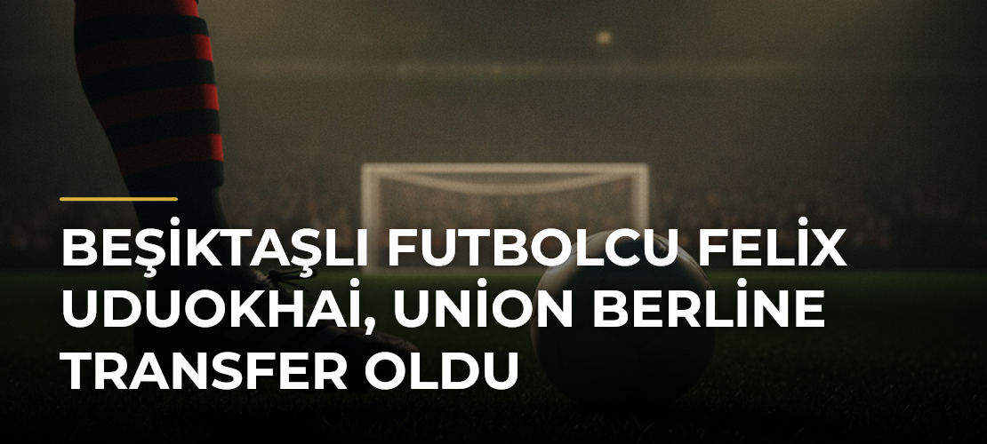Beşiktaşlı futbolcu Felix Uduokhai, Union Berline transfer oldu - Mirat Haber