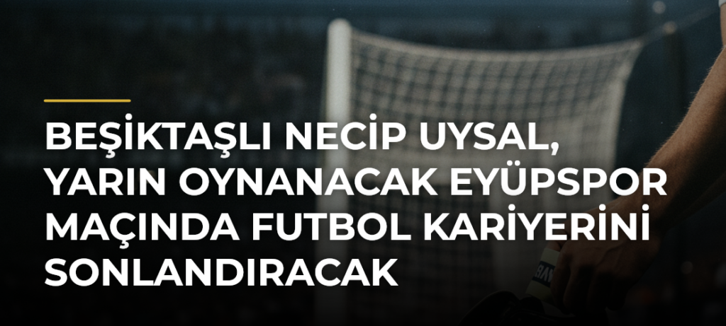 Beşiktaşlı Necip Uysal, yarın oynanacak Eyüpspor maçında futbol kariyerini sonlandıracak