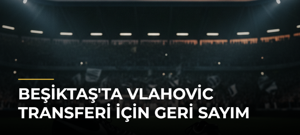 Beşiktaş’ta Vlahovic Transferi İçin Geri Sayım