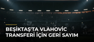 Beşiktaş’ta Vlahovic Transferi İçin Geri Sayım