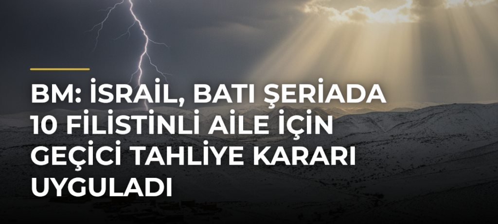 BM: İsrail, Batı Şeriada 10 Filistinli aile için geçici tahliye kararı uyguladı