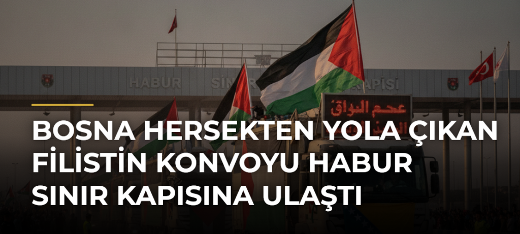 Bosna Hersekten yola çıkan Filistin Konvoyu Habur Sınır Kapısına ulaştı