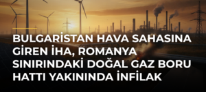 Bulgaristan hava sahasına giren İHA, Romanya sınırındaki doğal gaz boru hattı yakınında infilak etti