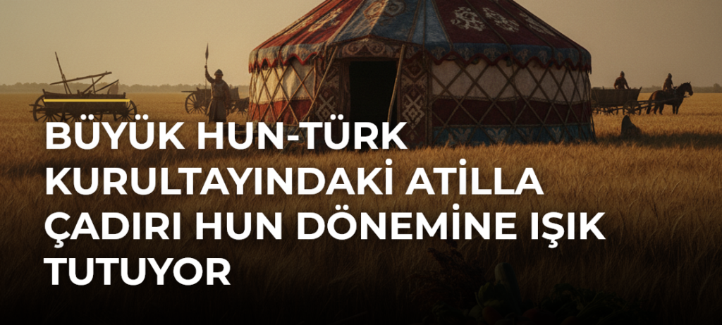 Büyük Hun-Türk Kurultayındaki Atilla Çadırı Hun dönemine ışık tutuyor