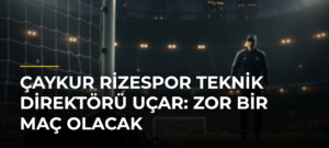 Çaykur Rizespor Teknik Direktörü Uçar: Zor bir maç olacak