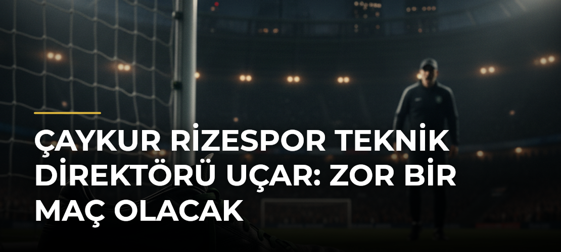 Çaykur Rizespor Teknik Direktörü Uçar: Zor bir maç olacak - Mirat Haber
