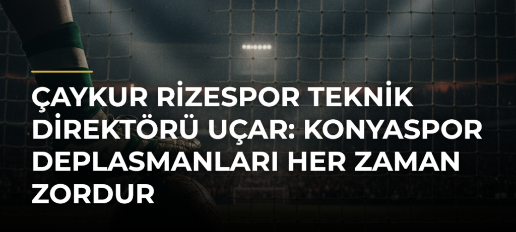 Çaykur Rizespor Teknik Direktörü Uçar: Konyaspor deplasmanları her zaman zordur