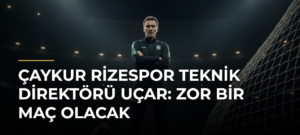 Çaykur Rizespor Teknik Direktörü Uçar: Zor bir maç olacak
