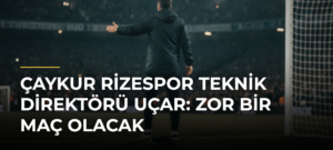 Çaykur Rizespor Teknik Direktörü Uçar: Zor Bir Maç Olacak