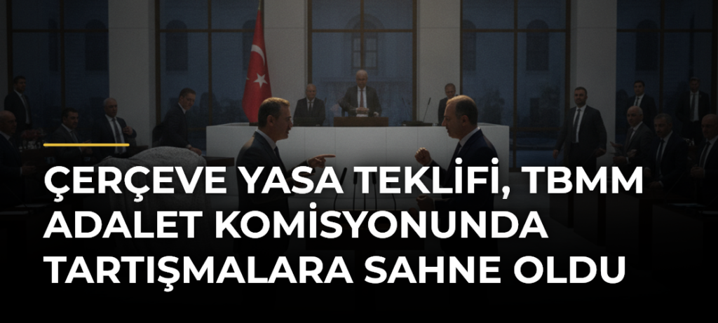 Çerçeve yasa teklifi, TBMM Adalet Komisyonunda tartışmalara sahne oldu