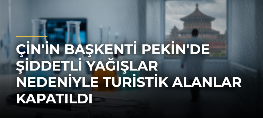 Çin’in başkenti Pekin’de şiddetli yağışlar nedeniyle turistik alanlar kapatıldı