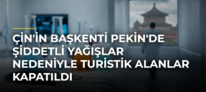 Çin’in başkenti Pekin’de şiddetli yağışlar nedeniyle turistik alanlar kapatıldı