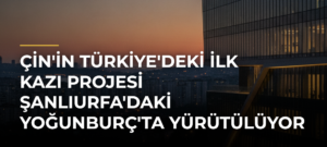 Çin’in Türkiye’deki İlk Kazı Projesi Şanlıurfa’daki Yoğunburç’ta Yürütülüyor