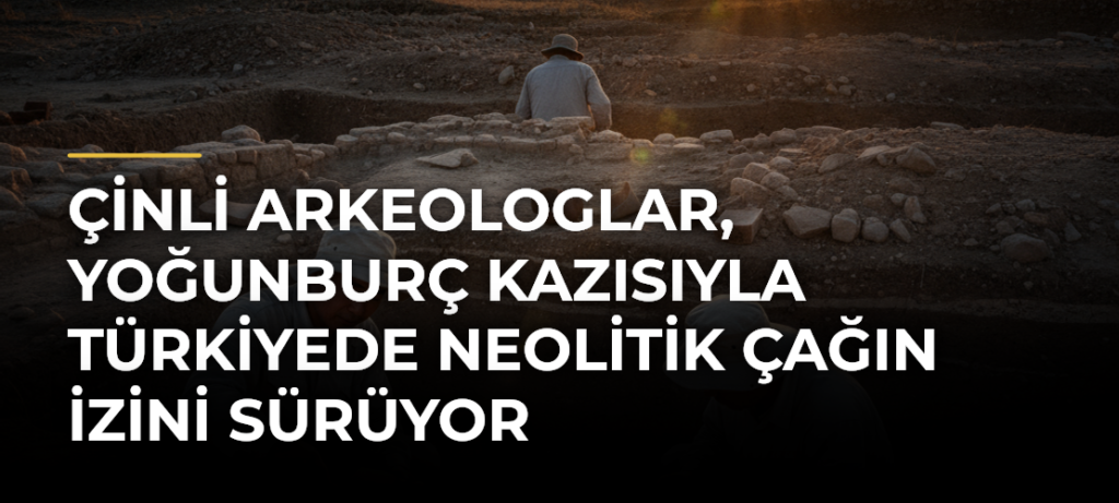 Çinli arkeologlar, Yoğunburç kazısıyla Türkiyede Neolitik Çağın izini sürüyor