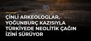 Çinli arkeologlar, Yoğunburç kazısıyla Türkiyede Neolitik Çağın izini sürüyor