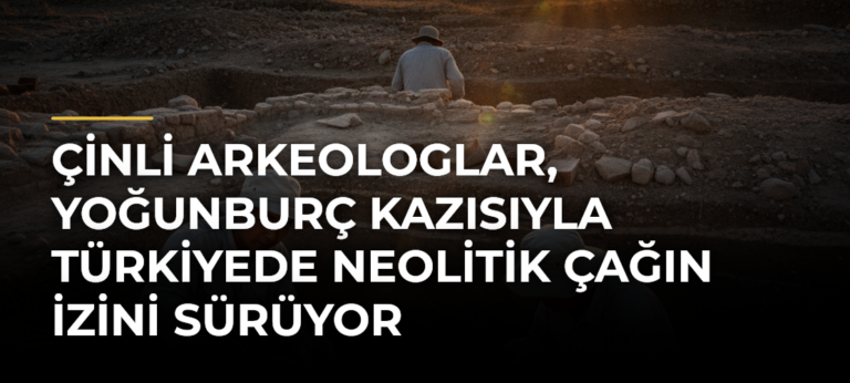 Çinli arkeologlar, Yoğunburç kazısıyla Türkiyede Neolitik Çağın izini sürüyor