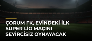 Çorum FK, evindeki ilk Süper Lig maçını seyircisiz oynayacak