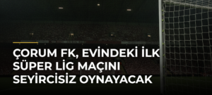 Çorum FK, Evindeki İlk Süper Lig Maçını Seyircisiz Oynayacak