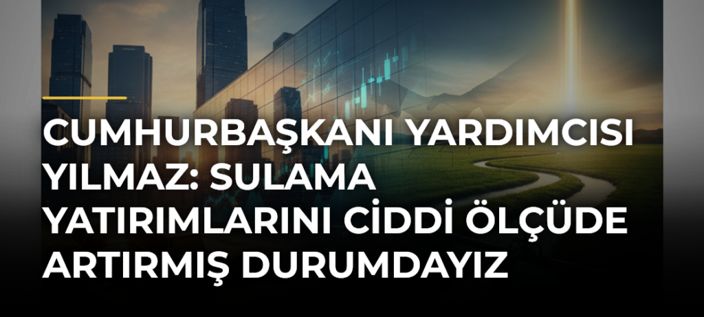 Cumhurbaşkanı Yardımcısı Yılmaz: Sulama yatırımlarını ciddi ölçüde artırmış durumdayız