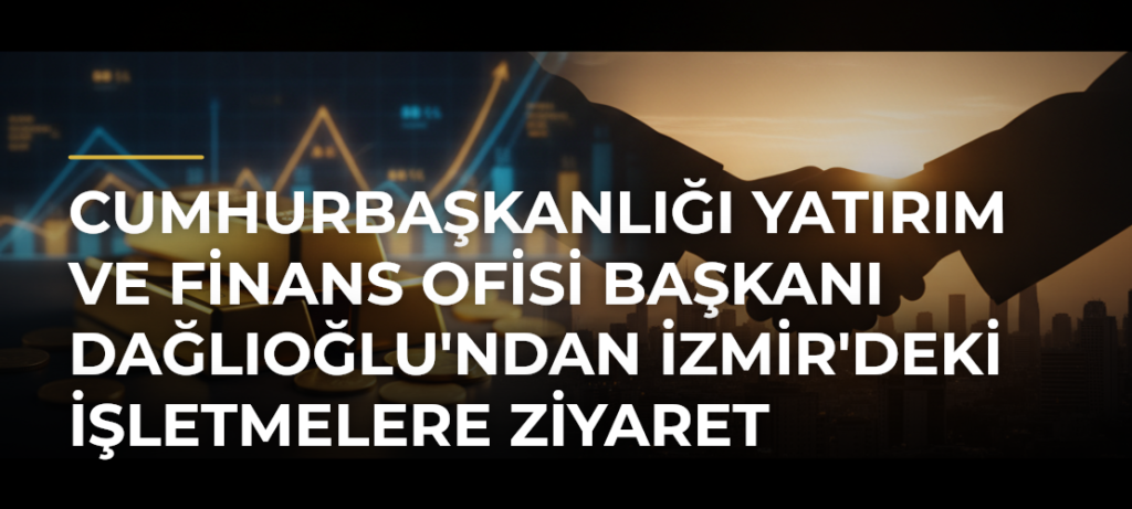 Cumhurbaşkanlığı Yatırım ve Finans Ofisi Başkanı Dağlıoğlu’ndan İzmir’deki İşletmelere Ziyaret