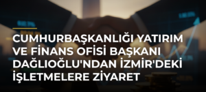 Cumhurbaşkanlığı Yatırım ve Finans Ofisi Başkanı Dağlıoğlu’ndan İzmir’deki İşletmelere Ziyaret