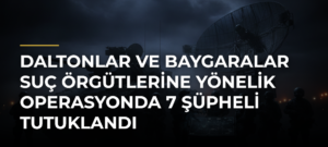 Daltonlar ve Baygaralar suç örgütlerine yönelik operasyonda 7 şüpheli tutuklandı
