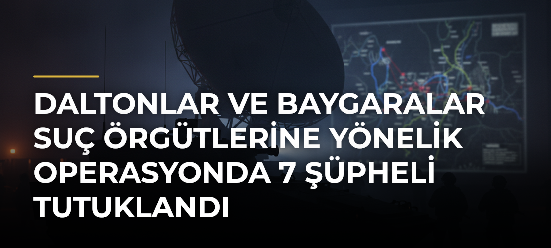 Daltonlar ve Baygaralar suç örgütlerine yönelik operasyonda 7 şüpheli tutuklandı