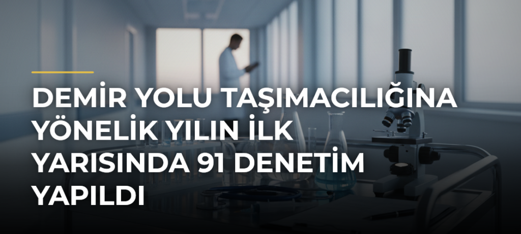 Demir yolu taşımacılığına yönelik yılın ilk yarısında 91 denetim yapıldı