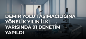 Demir yolu taşımacılığına yönelik yılın ilk yarısında 91 denetim yapıldı