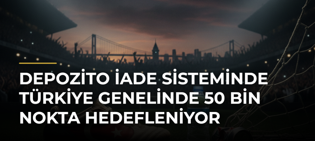 Depozito İade Sisteminde Türkiye genelinde 50 bin nokta hedefleniyor
