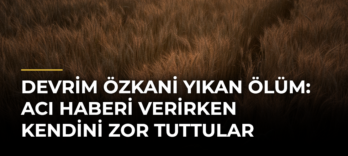 Devrim Özkani Yıkan Ölüm: Acı Haberi Verirken Kendini Zor Tuttular