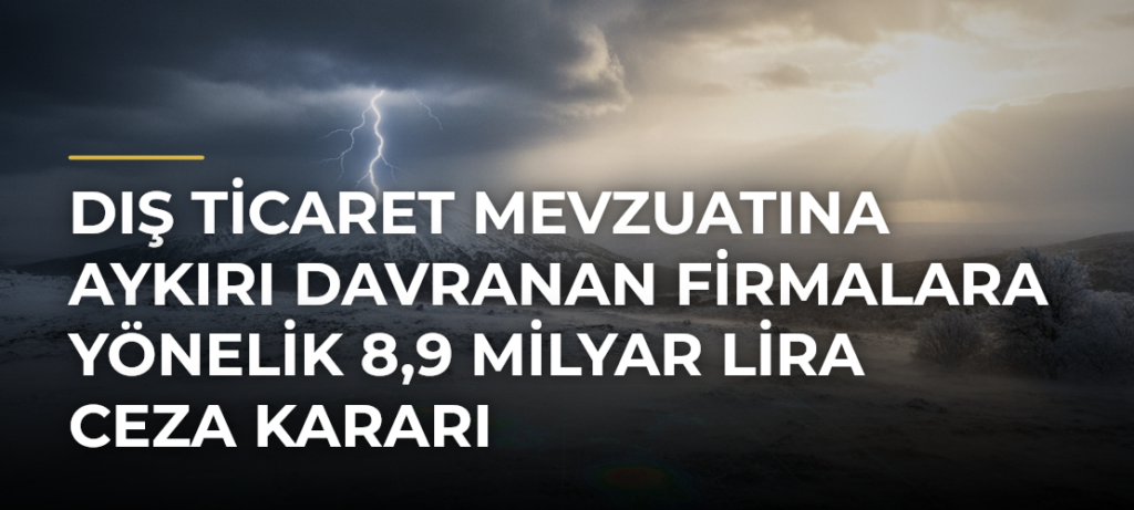 Dış Ticaret Mevzuatına Aykırı Davranan Firmalara Yönelik 8,9 Milyar Lira Ceza Kararı