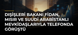 Dışişleri Bakanı Fidan, Mısır ve Suudi Arabistanlı mevkidaşlarıyla telefonda görüştü