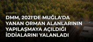 DMM, 2021’de Muğla’da Yanan Orman Alanlarının Yapılaşmaya Açıldığı İddialarını Yalanladı