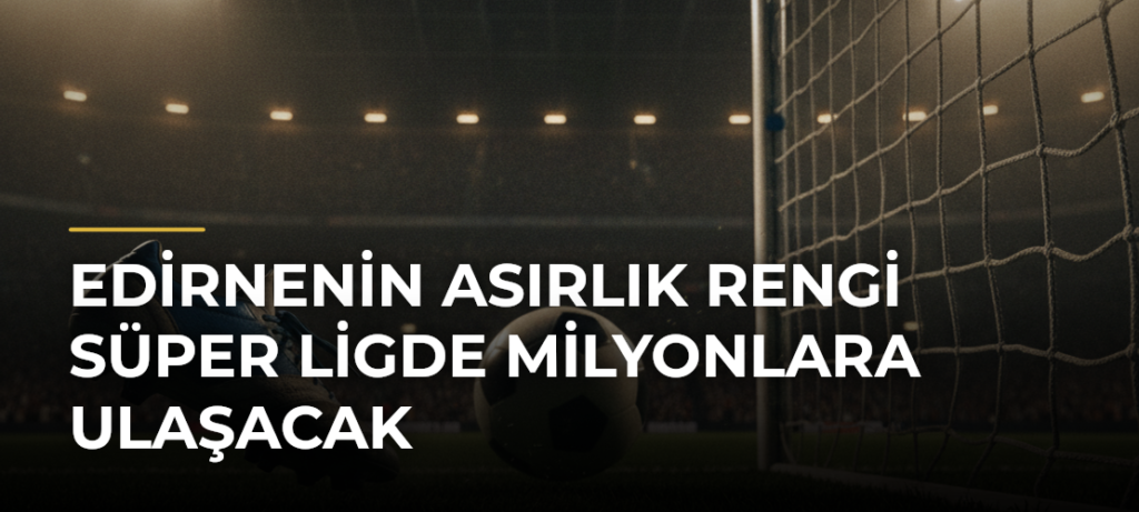 Edirnenin Asırlık Rengi Süper Ligde Milyonlara Ulaşacak