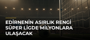 Edirnenin Asırlık Rengi Süper Ligde Milyonlara Ulaşacak