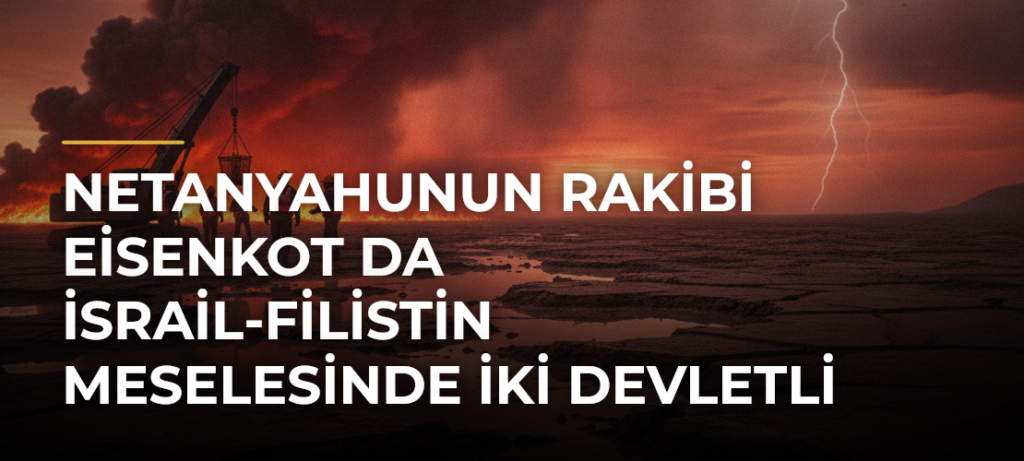 Netanyahunun Rakibi Eisenkot da İsrail-Filistin Meselesinde İki Devletli Çözüme Karşı